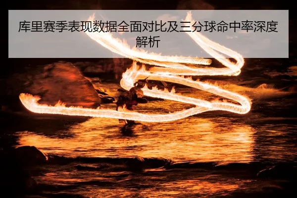 库里赛季表现数据全面对比及三分球命中率深度解析